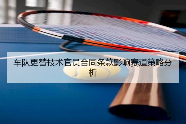 车队更替技术官员合同条款影响赛道策略分析